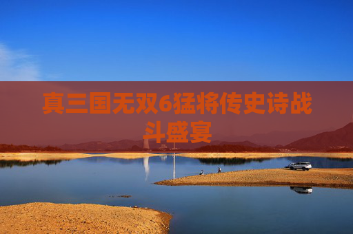 真三国无双6猛将传史诗战斗盛宴