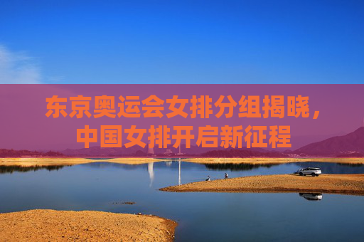 东京奥运会女排分组揭晓,中国女排开启新征程 东京奥运会女排分组揭晓,中国女排开启新征程