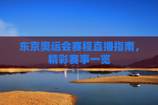 东京奥运会赛程直播指南，精彩赛事一览