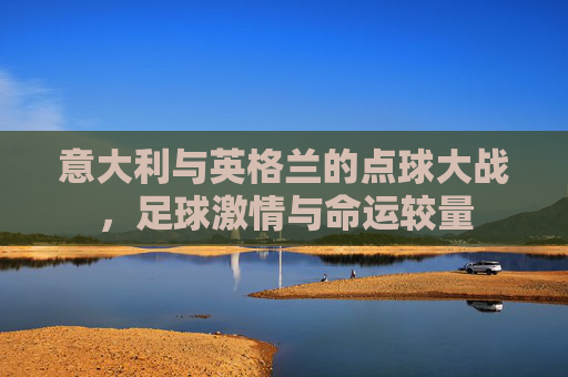 意大利与英格兰的点球大战，足球激情与命运较量
