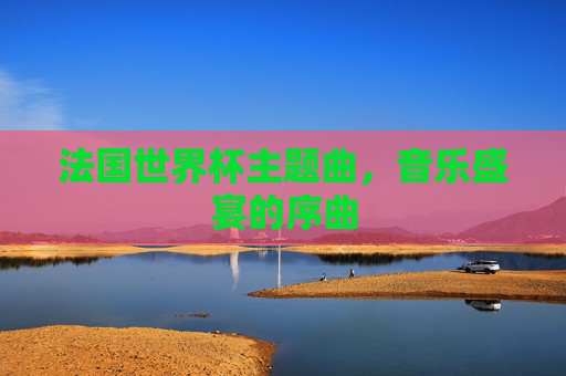 法国世界杯主题曲，音乐盛宴的序曲