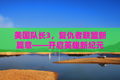 美国队长3，复仇者联盟新篇章——开启英雄新纪元