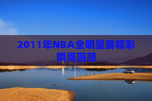2011年NBA全明星赛精彩瞬间回顾