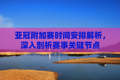 亚冠附加赛时间安排解析，深入剖析赛事关键节点