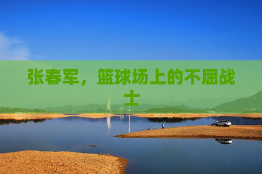 张春军，篮球场上的不屈战士
