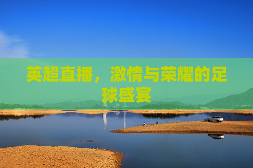 英超直播,激情与荣耀的足球盛宴 英超直播,激情与荣耀的足球盛宴