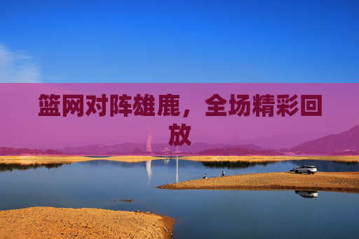 篮网对阵雄鹿,全场精彩回放 篮网对阵雄鹿,全场精彩回放