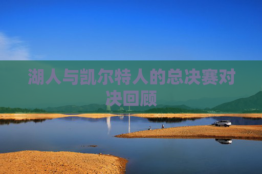 湖人与凯尔特人的总决赛对决回顾 湖人与凯尔特人的总决赛对决回顾
