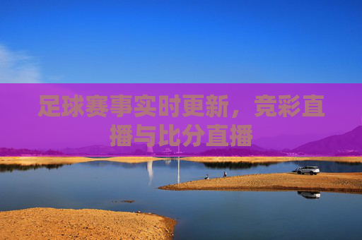 足球赛事实时更新,竞彩直播与比分直播 足球赛事实时更新,竞彩直播与比分直播
