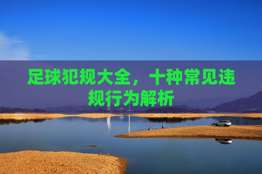 足球犯规大全,十种常见违规行为解析 足球犯规大全,十种常见违规行为解析
