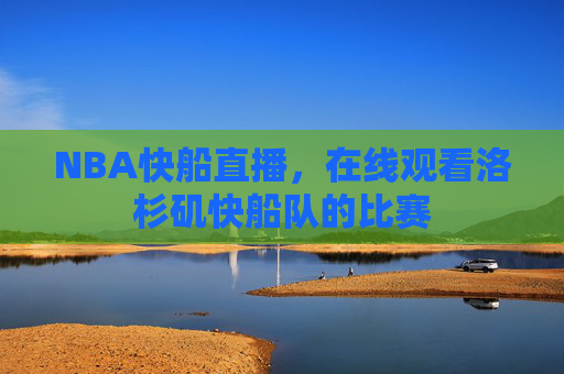 NBA快船直播,在线观看洛杉矶快船队的比赛 NBA快船直播,在线观看洛杉矶快船队的比赛
