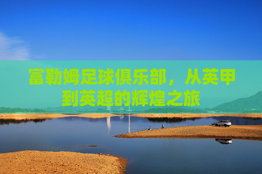 富勒姆足球俱乐部，从英甲到英超的辉煌之旅