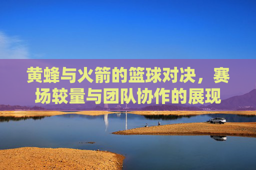 黄蜂与火箭的篮球对决,赛场较量与团队协作的展现 黄蜂与火箭的篮球对决,赛场较量与团队协作的展现