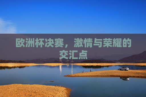欧洲杯决赛，激情与荣耀的交汇点