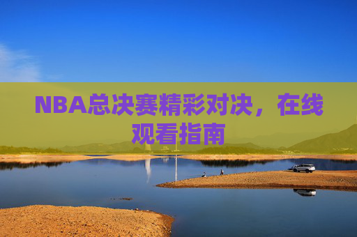 NBA总决赛精彩对决，在线观看指南