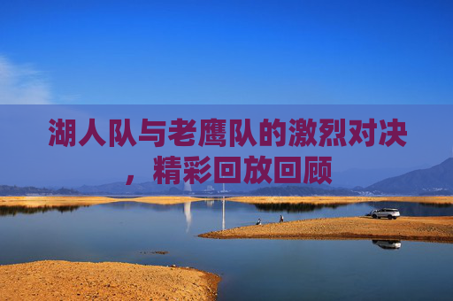 湖人队与老鹰队的激烈对决，精彩回放回顾