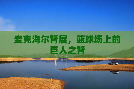麦克海尔臂展,篮球场上的巨人之臂 麦克海尔臂展,篮球场上的巨人之臂