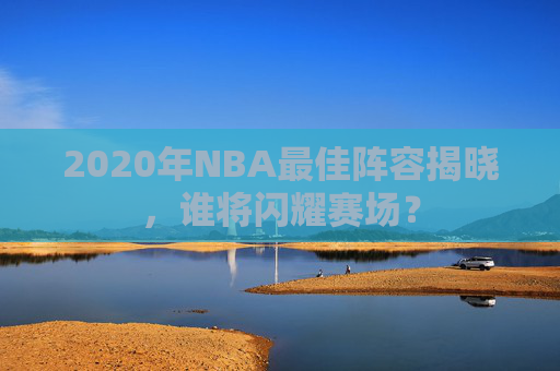 2020年NBA最佳阵容揭晓，谁将闪耀赛场？