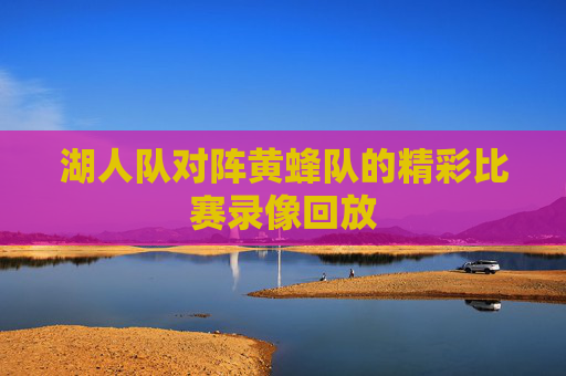 湖人队对阵黄蜂队的精彩比赛录像回放 湖人队对阵黄蜂队的精彩比赛录像回放