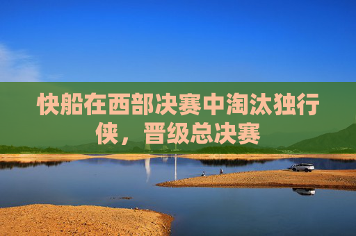 快船在西部决赛中淘汰独行侠，晋级总决赛