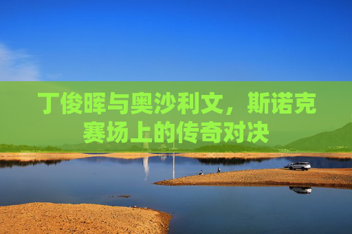 丁俊晖与奥沙利文,斯诺克赛场上的传奇对决 丁俊晖与奥沙利文,斯诺克赛场上的传奇对决