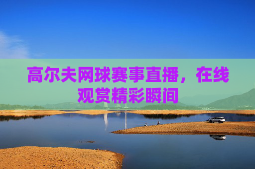 高尔夫网球赛事直播，在线观赏精彩瞬间