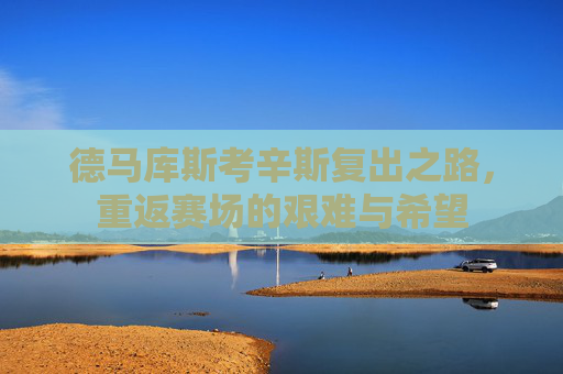 德马库斯考辛斯复出之路，重返赛场的艰难与希望