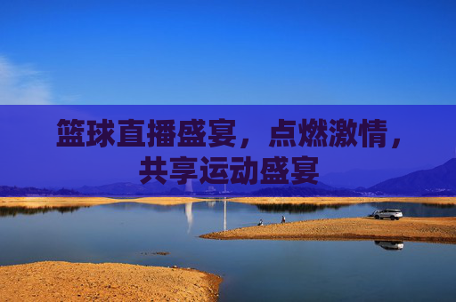 篮球直播盛宴，点燃激情，共享运动盛宴