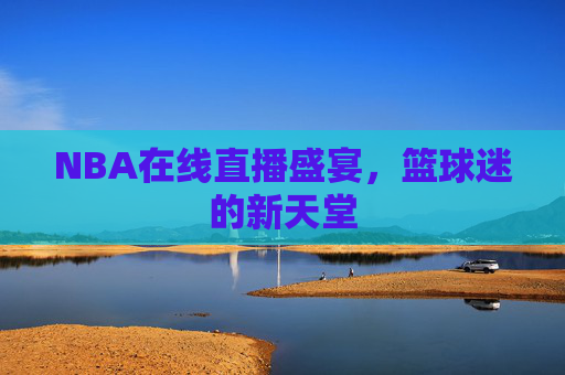 NBA在线直播盛宴，篮球迷的新天堂