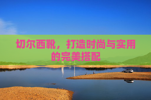 切尔西靴，打造时尚与实用的完美搭配