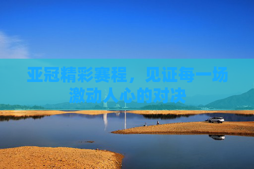 亚冠精彩赛程，见证每一场激动人心的对决