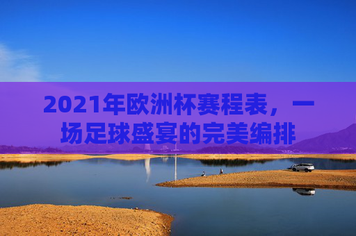 2021年欧洲杯赛程表，一场足球盛宴的完美编排