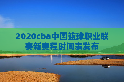 2020cba中国篮球职业联赛新赛程时间表发布