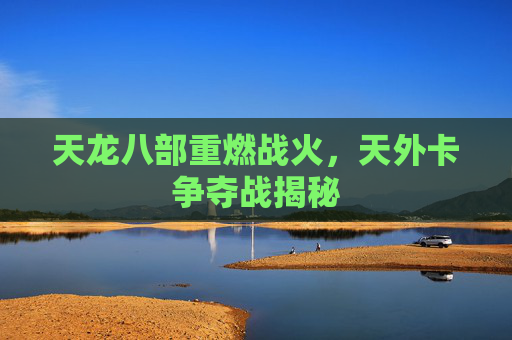 天龙八部重燃战火，天外卡争夺战揭秘