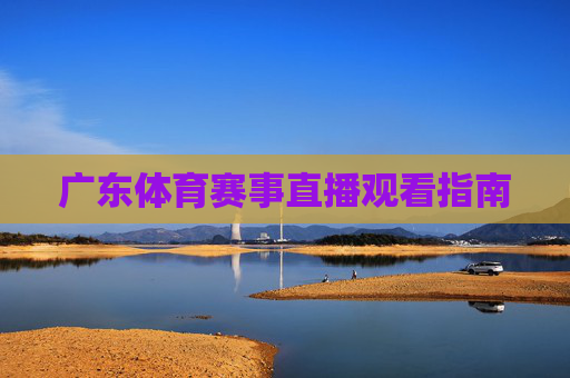 广东体育赛事直播观看指南 广东体育赛事直播观看指南