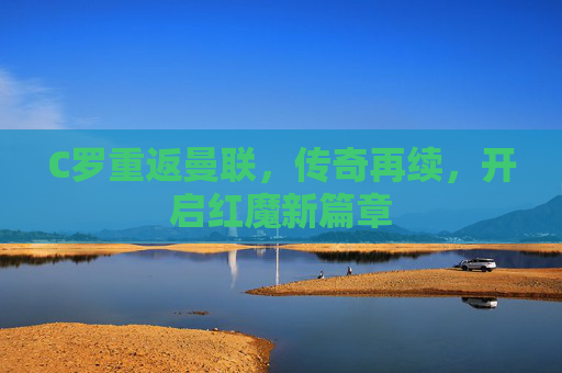 C罗重返曼联，传奇再续，开启红魔新篇章