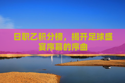 日职乙积分榜,揭开足球盛宴序幕的序曲 日职乙积分榜,揭开足球盛宴序幕的序曲