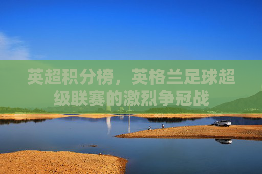 英超积分榜，英格兰足球超级联赛的激烈争冠战