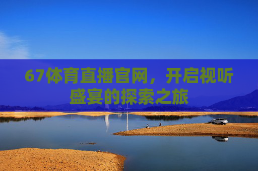 67体育直播官网，开启视听盛宴的探索之旅