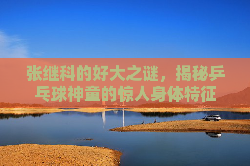 张继科的好大之谜，揭秘乒乓球神童的惊人身体特征