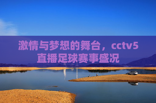 激情与梦想的舞台,cctv5直播足球赛事盛况 激情与梦想的舞台,cctv5直播足球赛事盛况