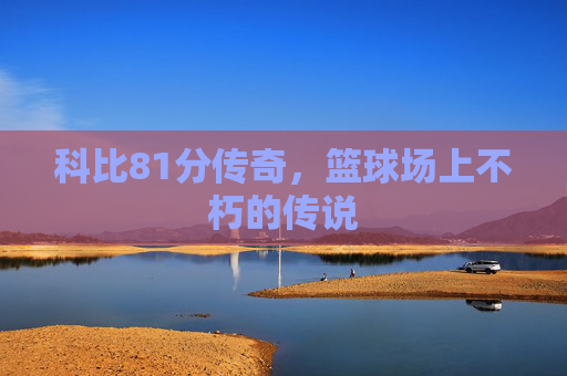 科比81分传奇，篮球场上不朽的传说