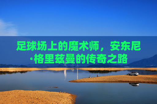 足球场上的魔术师，安东尼·格里兹曼的传奇之路
