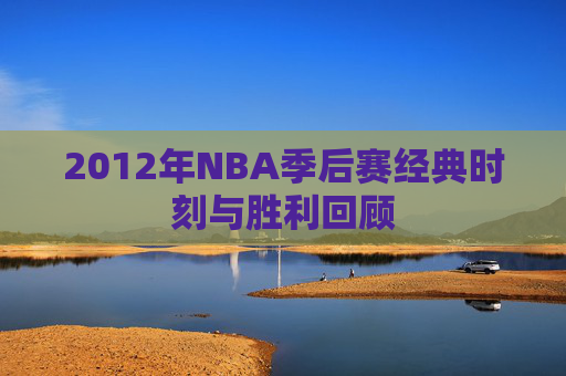 2012年NBA季后赛经典时刻与胜利回顾