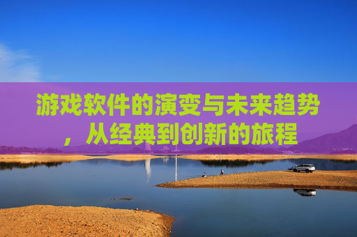 游戏软件的演变与未来趋势，从经典到创新的旅程