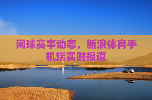 网球赛事动态，新浪体育手机端实时报道
