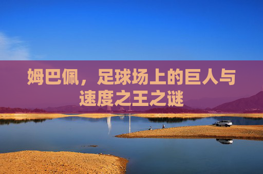 姆巴佩，足球场上的巨人与速度之王之谜