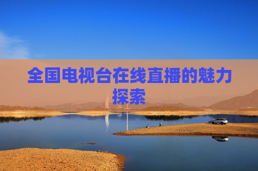 全国电视台在线直播的魅力探索 全国电视台在线直播的魅力探索