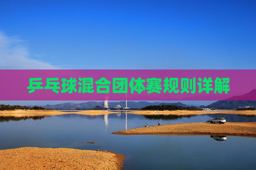 乒乓球混合团体赛规则详解 乒乓球混合团体赛规则详解