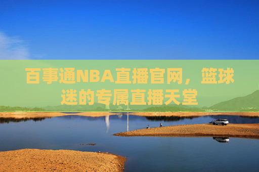 百事通NBA直播官网，篮球迷的专属直播天堂